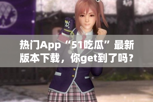 热门App“51吃瓜”最新版本下载，你get到了吗？