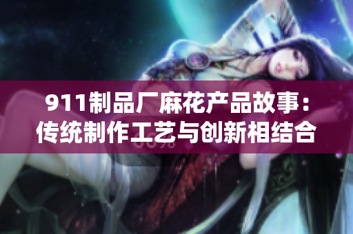 911制品厂麻花产品故事：传统制作工艺与创新相结合
