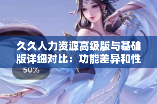 久久人力资源高级版与基础版详细对比：功能差异和性价比分析