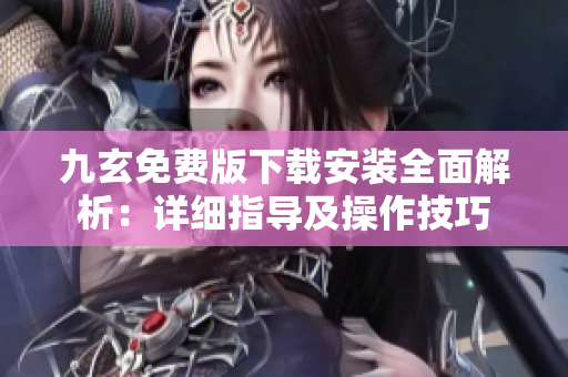 九玄免费版下载安装全面解析：详细指导及操作技巧