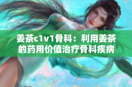 姜茶c1v1骨科：利用姜茶的药用价值治疗骨科疾病