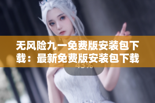 无风险九一免费版安装包下载：最新免费版安装包下载地址分享