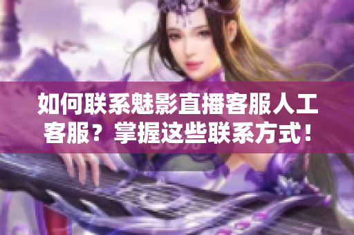 如何联系魅影直播客服人工客服？掌握这些联系方式！