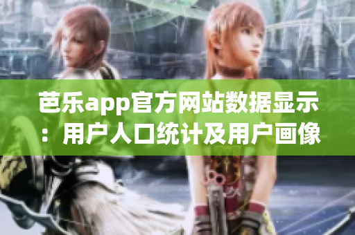 芭乐app官方网站数据显示：用户人口统计及用户画像分析