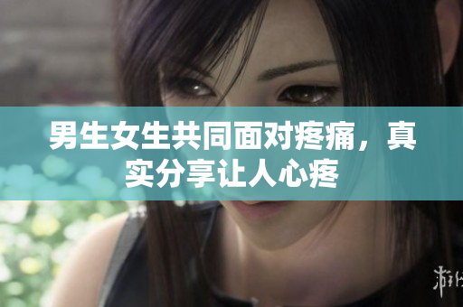 男生女生共同面对疼痛，真实分享让人心疼