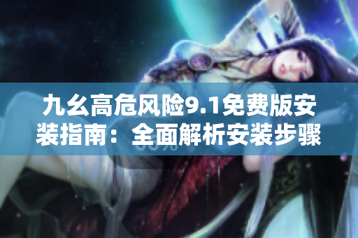 九幺高危风险9.1免费版安装指南：全面解析安装步骤，应对高危风险，免费版本体验安全无忧