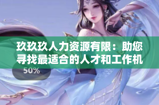 玖玖玖人力资源有限：助您寻找最适合的人才和工作机会