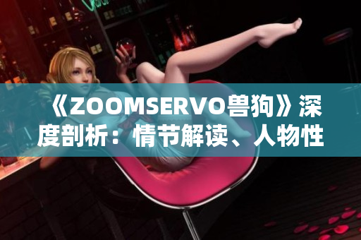 《ZOOMSERVO兽狗》深度剖析：情节解读、人物性格分析及情感渗透