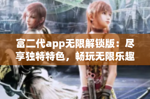 富二代app无限解锁版：尽享独特特色，畅玩无限乐趣