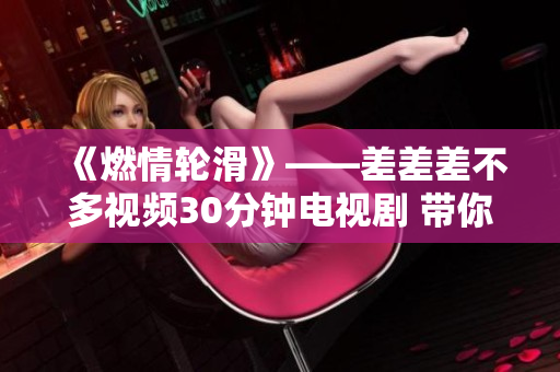 《燃情轮滑》——差差差不多视频30分钟电视剧 带你体验轮滑魅力