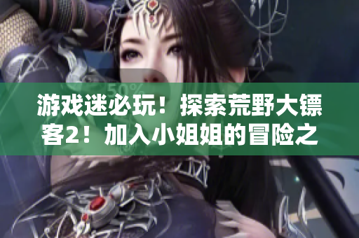 游戏迷必玩！探索荒野大镖客2！加入小姐姐的冒险之旅