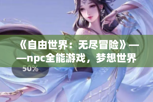 《自由世界：无尽冒险》——npc全能游戏，梦想世界任你驰骋