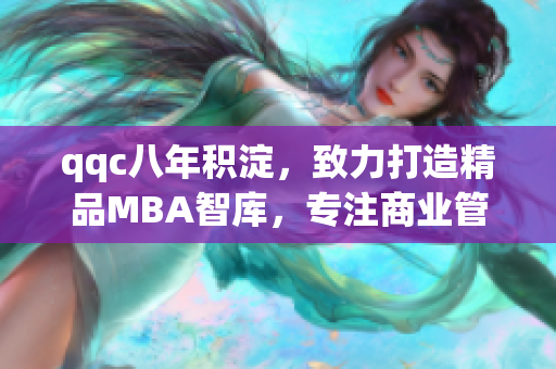 qqc八年积淀，致力打造精品MBA智库，专注商业管理领域研究