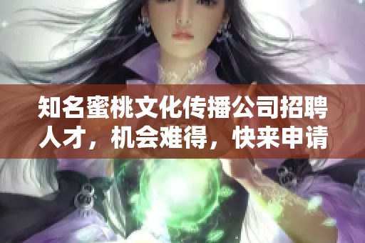 知名蜜桃文化传播公司招聘人才，机会难得，快来申请吧！