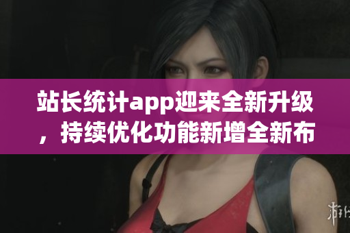 站长统计app迎来全新升级，持续优化功能新增全新布局 