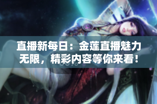 直播新每日：金莲直播魅力无限，精彩内容等你来看！