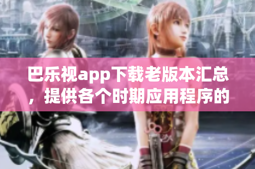 巴乐视app下载老版本汇总，提供各个时期应用程序的备选选择