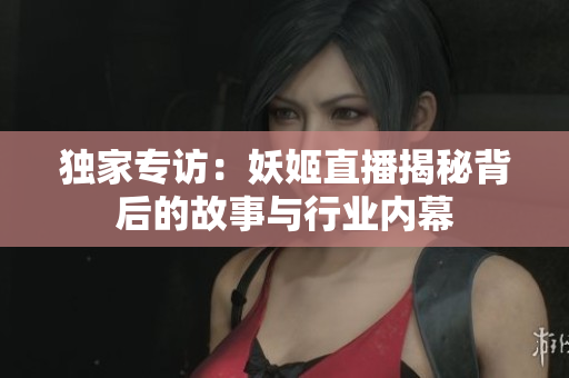 独家专访：妖姬直播揭秘背后的故事与行业内幕