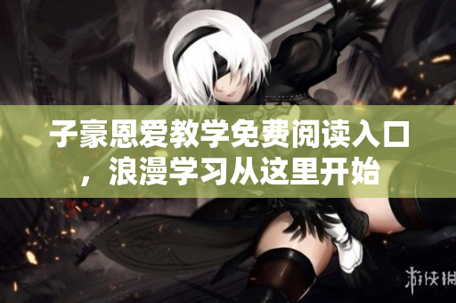 子豪恩爱教学免费阅读入口，浪漫学习从这里开始