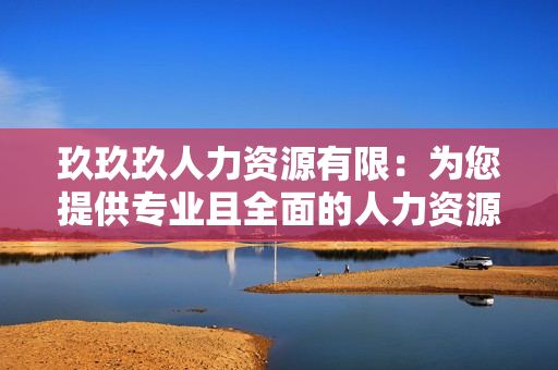 玖玖玖人力资源有限：为您提供专业且全面的人力资源管理服务