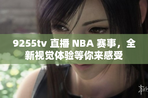 9255tv 直播 NBA 赛事，全新视觉体验等你来感受