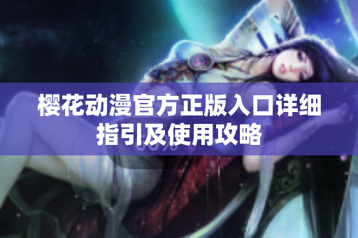 樱花动漫官方正版入口详细指引及使用攻略