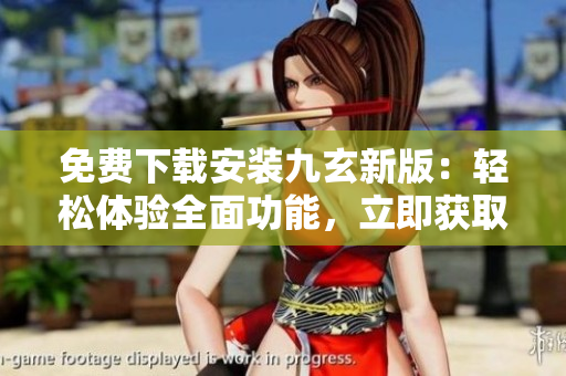 免费下载安装九玄新版：轻松体验全面功能，立即获取安全稳定的软件使用方式