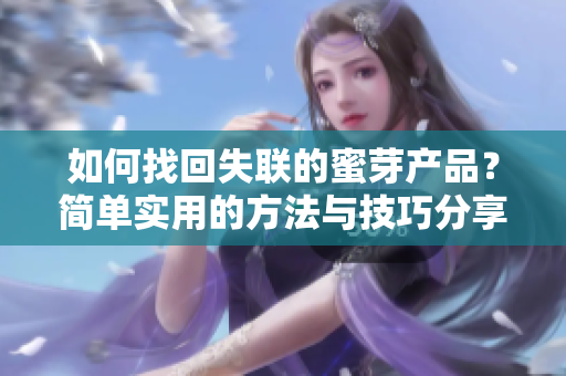 如何找回失联的蜜芽产品？简单实用的方法与技巧分享