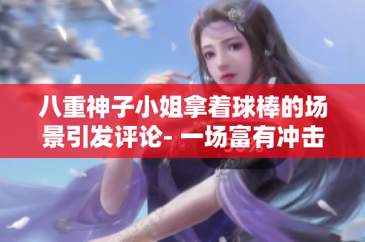 八重神子小姐拿着球棒的场景引发评论- 一场富有冲击力的视觉盛宴