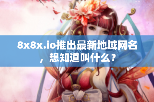 8x8x.io推出最新地域网名，想知道叫什么？
