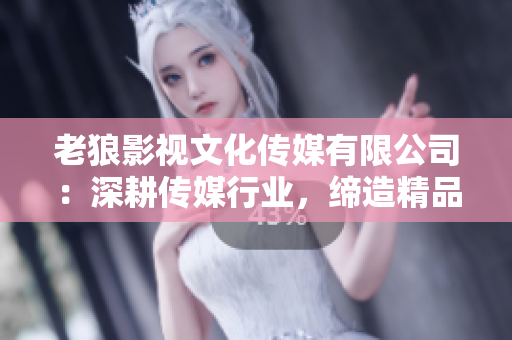 老狼影视文化传媒有限公司：深耕传媒行业，缔造精品影视文化传媒巨头