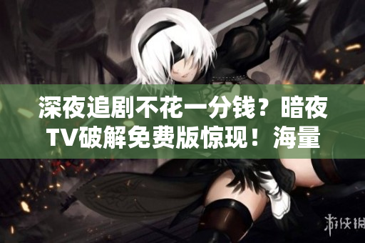 深夜追剧不花一分钱？暗夜TV破解免费版惊现！海量影视资源免费观看，快来抢福利！