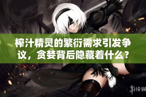 榨汁精灵的繁衍需求引发争议，贪婪背后隐藏着什么？