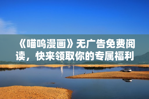 《喵呜漫画》无广告免费阅读，快来领取你的专属福利！
