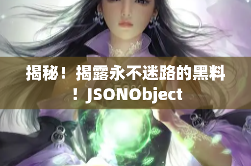 揭秘！揭露永不迷路的黑料！JSONObject