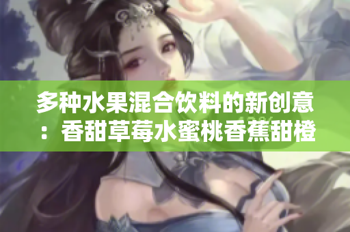 多种水果混合饮料的新创意：香甜草莓水蜜桃香蕉甜橙芒果调和而成