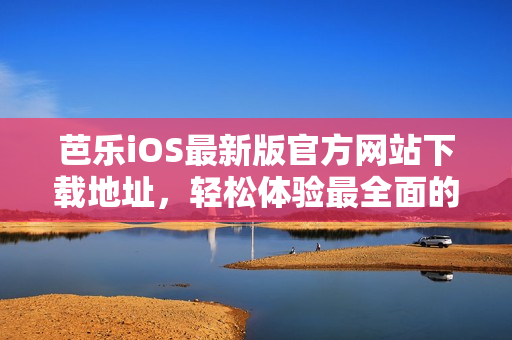 芭乐iOS最新版官方网站下载地址，轻松体验最全面的功能