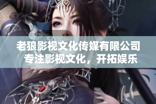 老狼影视文化传媒有限公司  专注影视文化，开拓娱乐新天地