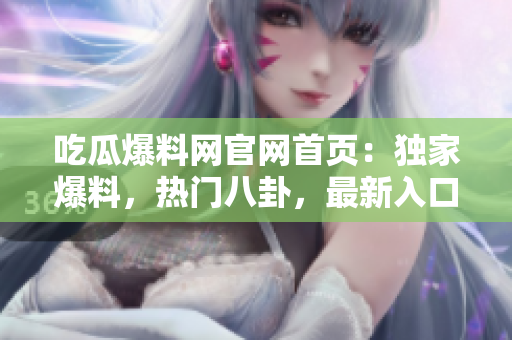 吃瓜爆料网官网首页：独家爆料，热门八卦，最新入口一网打尽