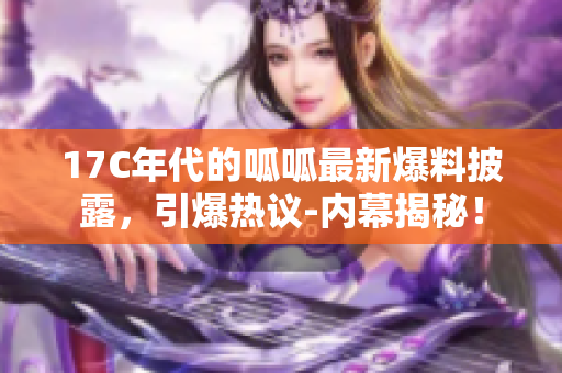 17C年代的呱呱最新爆料披露，引爆热议-内幕揭秘！