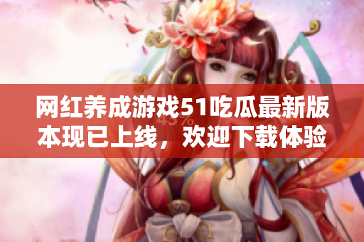 网红养成游戏51吃瓜最新版本现已上线，欢迎下载体验