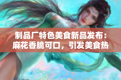 制品厂特色美食新品发布：麻花香脆可口，引发美食热潮