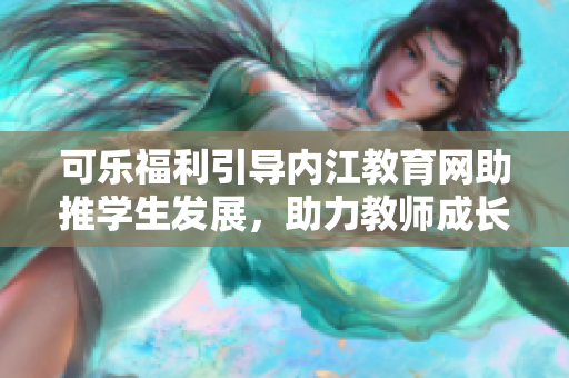 可乐福利引导内江教育网助推学生发展，助力教师成长