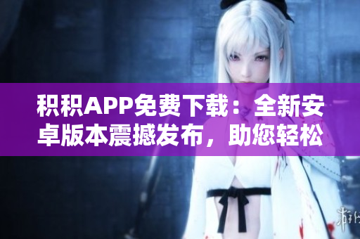 积积APP免费下载：全新安卓版本震撼发布，助您轻松管理积分、享受优惠！