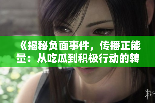 《揭秘负面事件，传播正能量：从吃瓜到积极行动的转变》