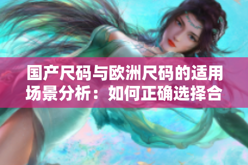 国产尺码与欧洲尺码的适用场景分析：如何正确选择合适的服装尺码？