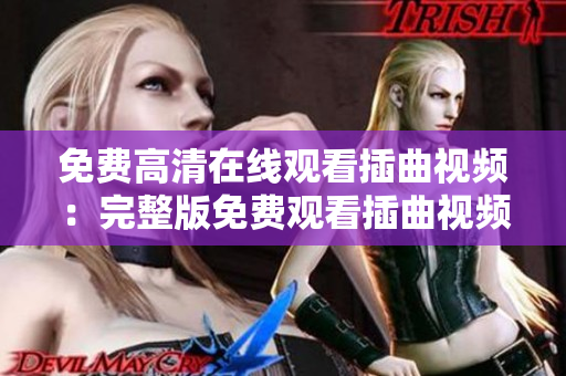 免费高清在线观看插曲视频：完整版免费观看插曲视频，高清在线播放，享受精彩音乐片段