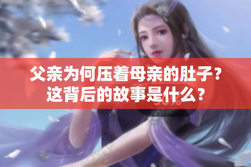 父亲为何压着母亲的肚子？这背后的故事是什么？