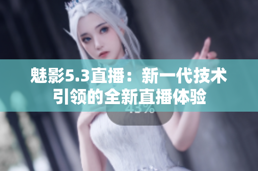 魅影5.3直播：新一代技术引领的全新直播体验