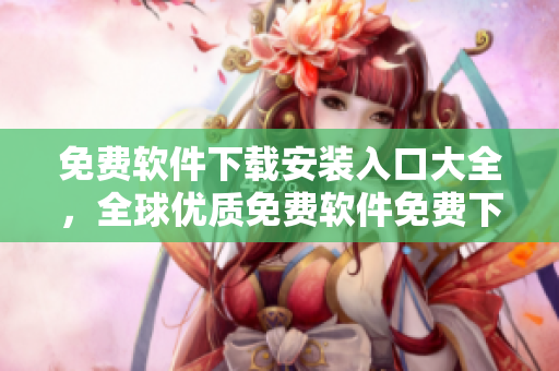 免费软件下载安装入口大全，全球优质免费软件免费下载推荐